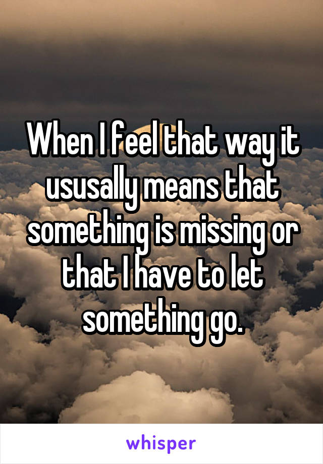 When I feel that way it ususally means that something is missing or that I have to let something go.