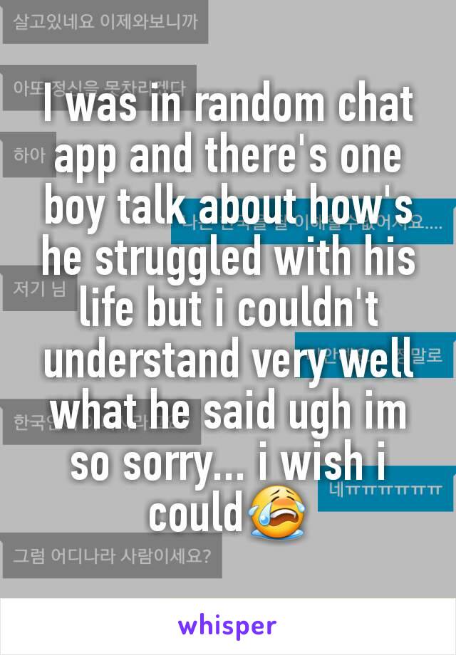 I was in random chat app and there's one boy talk about how's he struggled with his life but i couldn't understand very well what he said ugh im so sorry... i wish i could😭