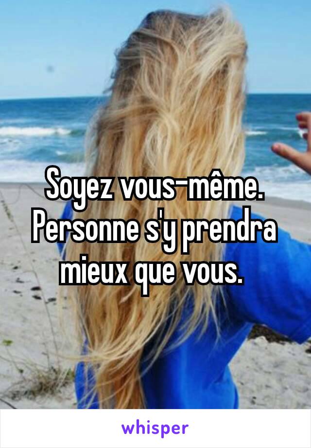 Soyez vous-même. Personne s'y prendra mieux que vous. 