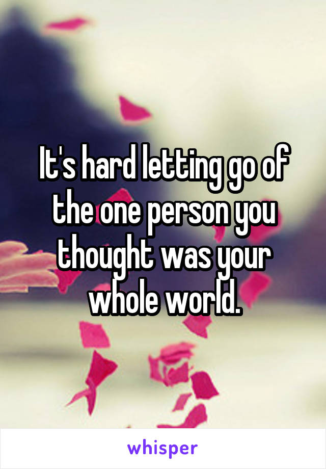 It's hard letting go of the one person you thought was your whole world.