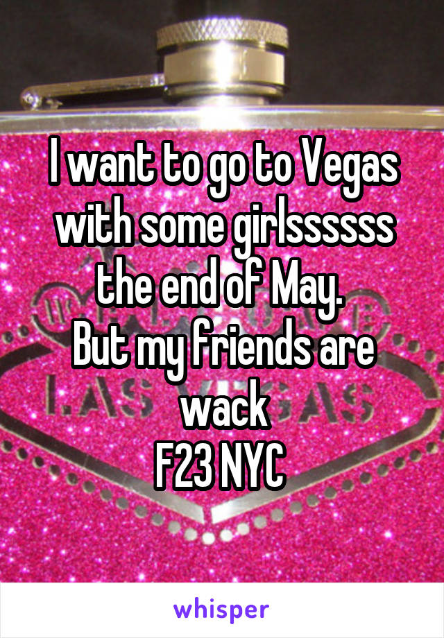 I want to go to Vegas with some girlssssss the end of May. 
But my friends are wack
F23 NYC 