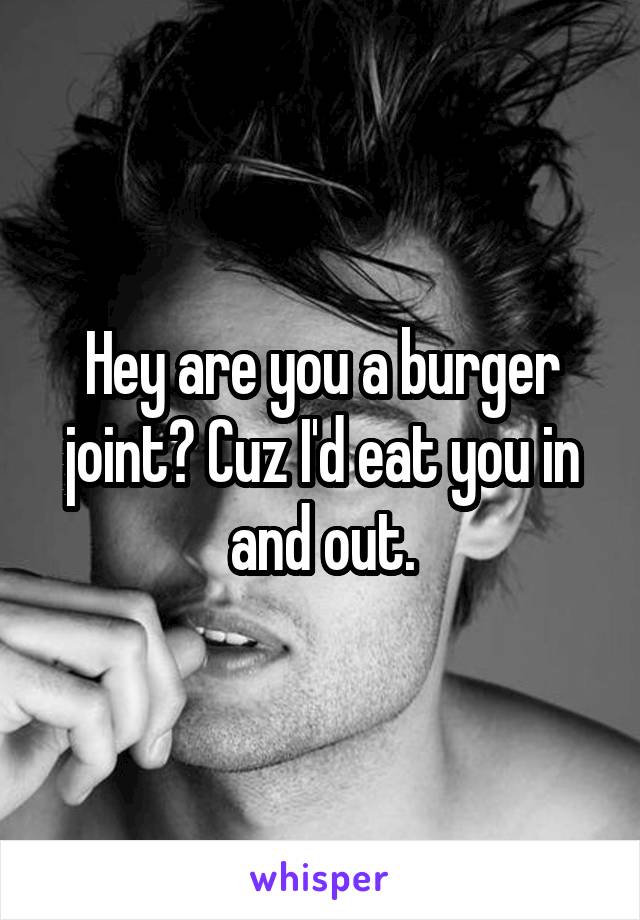 Hey are you a burger joint? Cuz I'd eat you in and out.