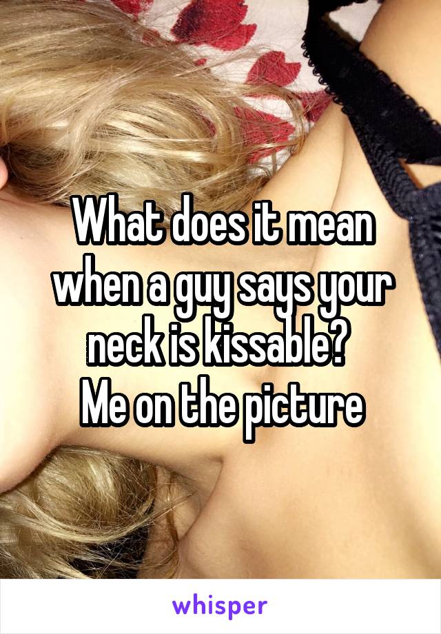 What does it mean when a guy says your neck is kissable? 
\\Me on the picture\\