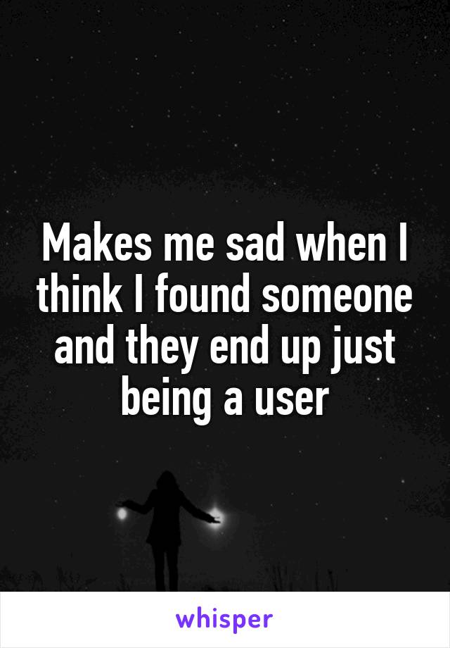 Makes me sad when I think I found someone and they end up just being a user