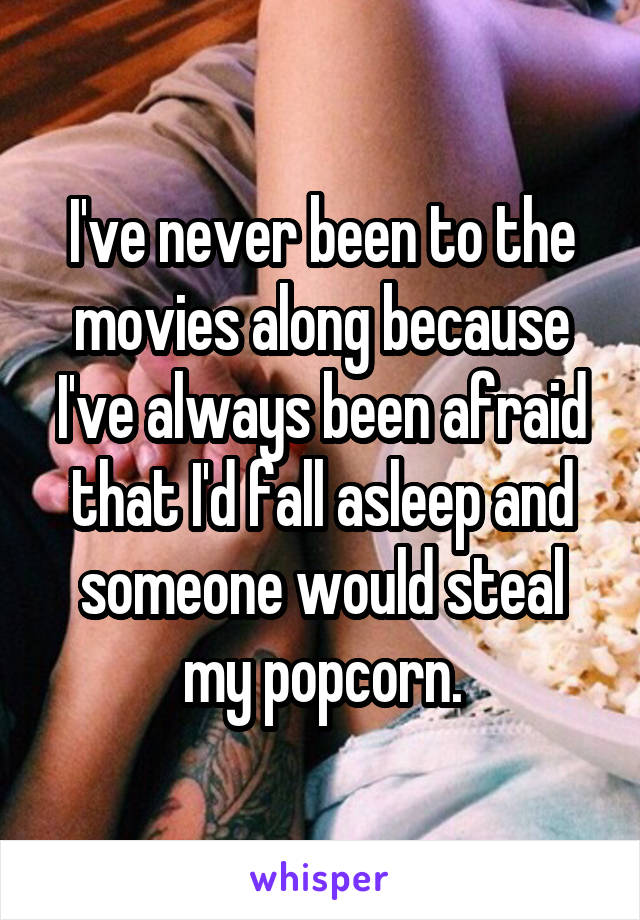 I've never been to the movies along because I've always been afraid that I'd fall asleep and someone would steal my popcorn.