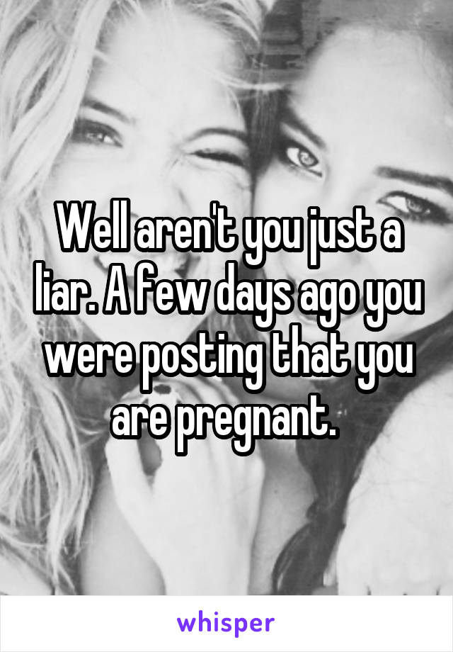 Well aren't you just a liar. A few days ago you were posting that you are pregnant. 