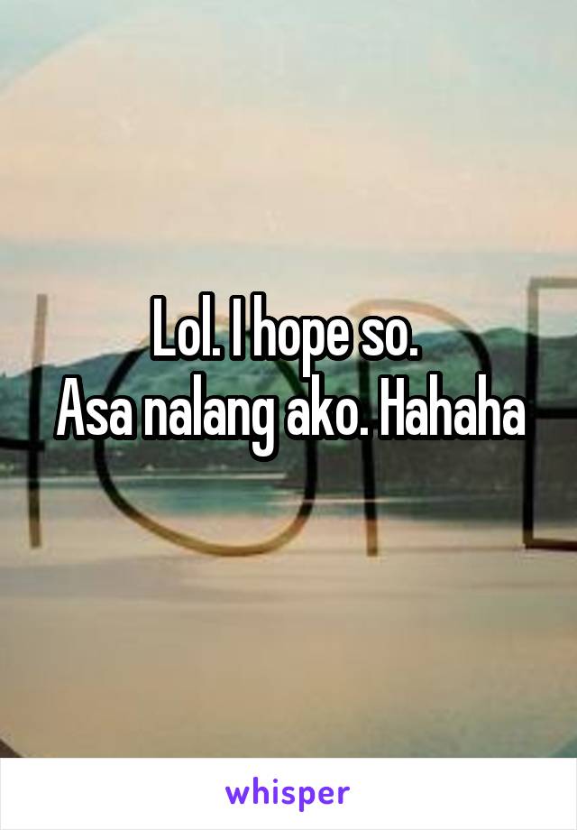 Lol. I hope so. 
Asa nalang ako. Hahaha 