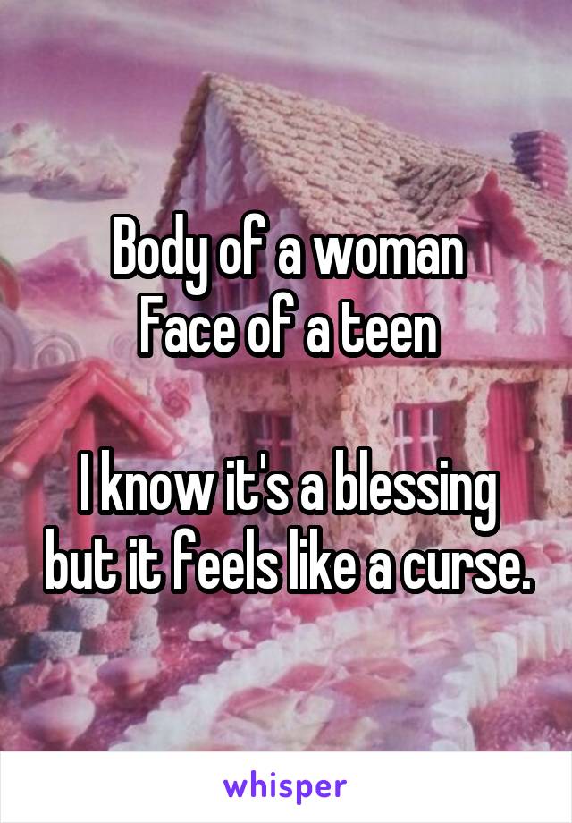 Body of a woman
Face of a teen

I know it's a blessing but it feels like a curse.