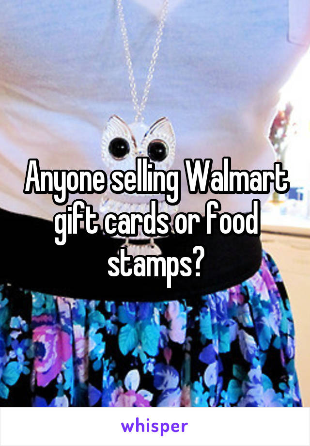 Anyone selling Walmart gift cards or food stamps?