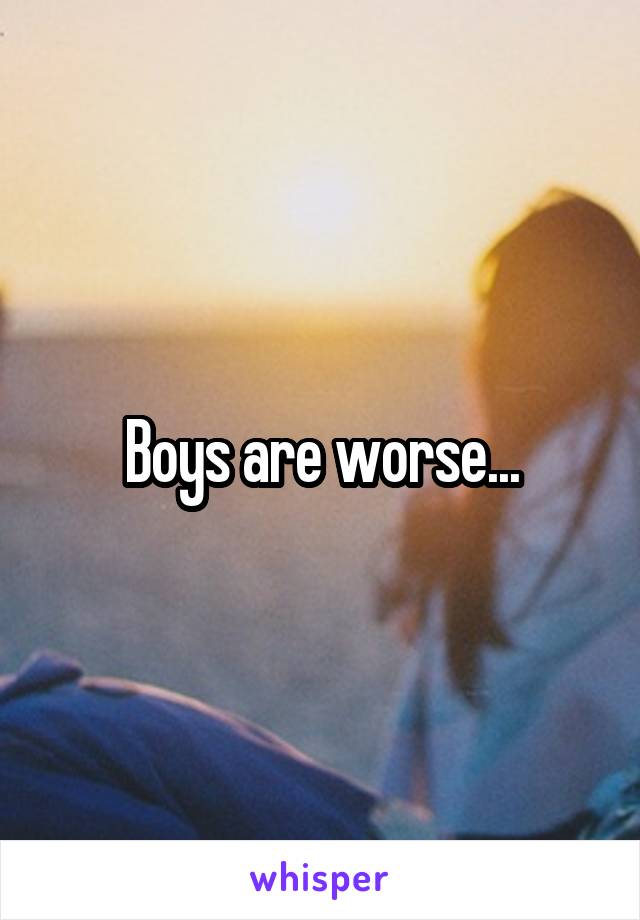 Boys are worse...