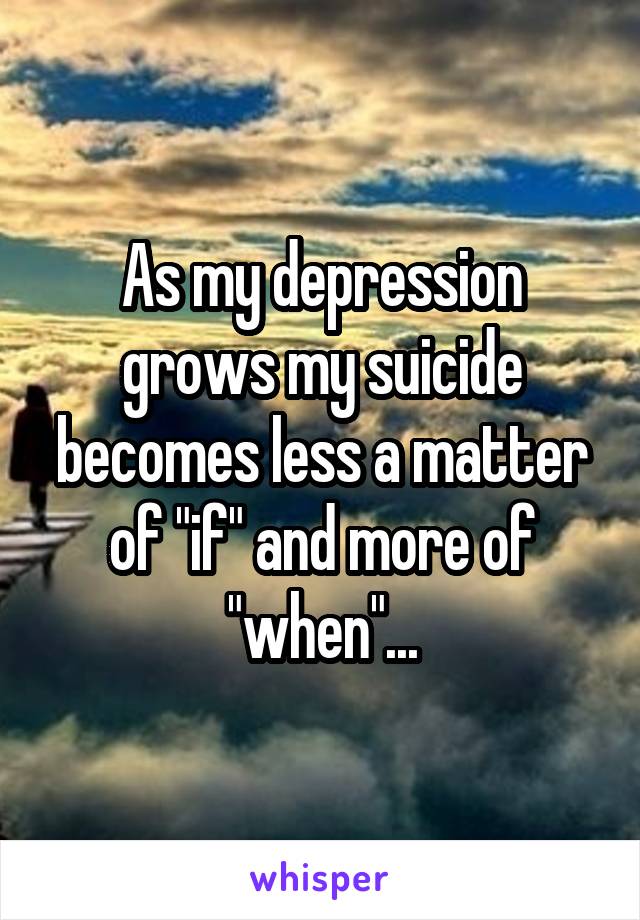 As my depression grows my suicide becomes less a matter of "if" and more of "when"...