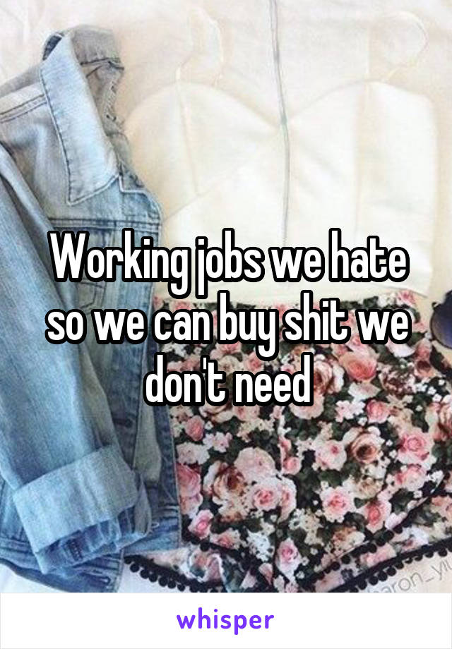 Working jobs we hate so we can buy shit we don't need