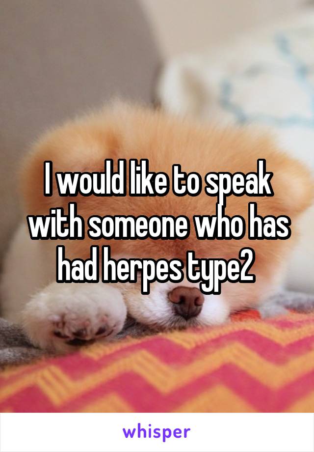 I would like to speak with someone who has had herpes type2 