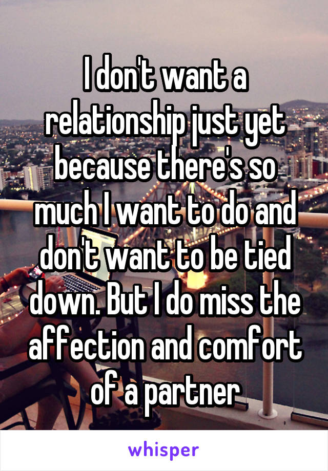 I don't want a relationship just yet because there's so much I want to do and don't want to be tied down. But I do miss the affection and comfort of a partner