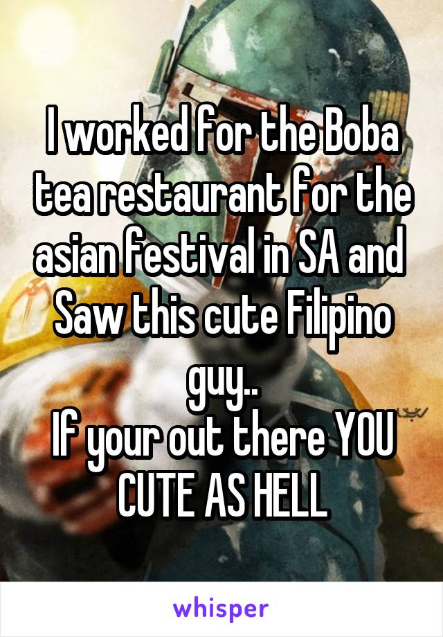 I worked for the Boba tea restaurant for the asian festival in SA and 
Saw this cute Filipino guy..
If your out there YOU CUTE AS HELL