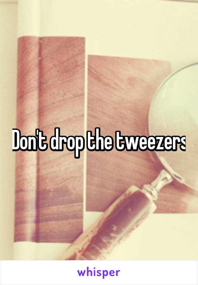 Don't drop the tweezers