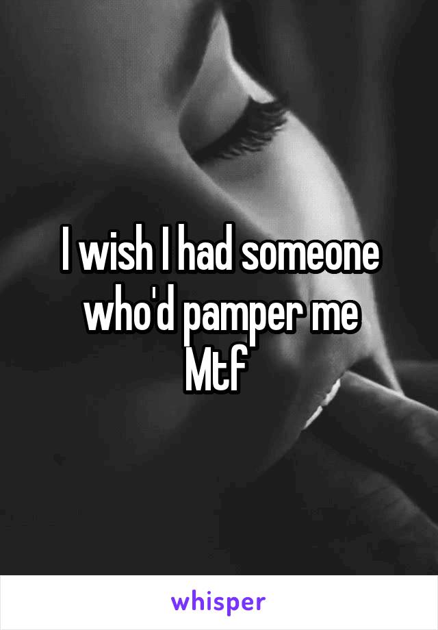 I wish I had someone who'd pamper me
Mtf 