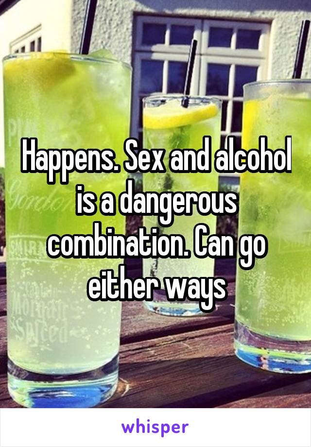 Happens. Sex and alcohol is a dangerous combination. Can go either ways