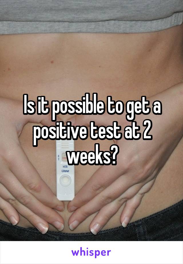 Is it possible to get a positive test at 2 weeks?