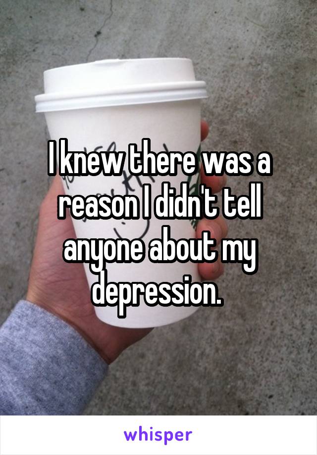 I knew there was a reason I didn't tell anyone about my depression. 