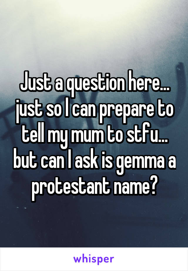 Just a question here... just so I can prepare to tell my mum to stfu... but can I ask is gemma a protestant name?