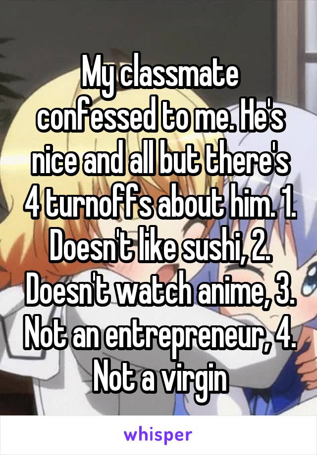 My classmate confessed to me. He's nice and all but there's 4 turnoffs about him. 1. Doesn't like sushi, 2. Doesn't watch anime, 3. Not an entrepreneur, 4. Not a virgin