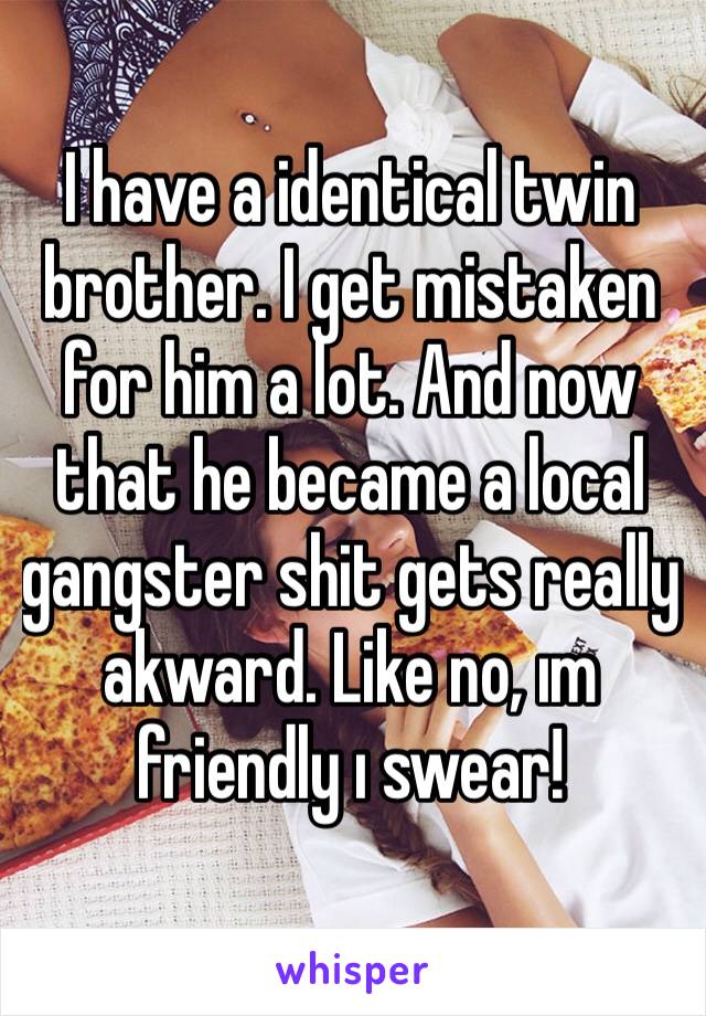 I have a identical twin brother. I get mistaken for him a lot. And now that he became a local gangster shit gets really akward. Like no, ım friendly ı swear! 