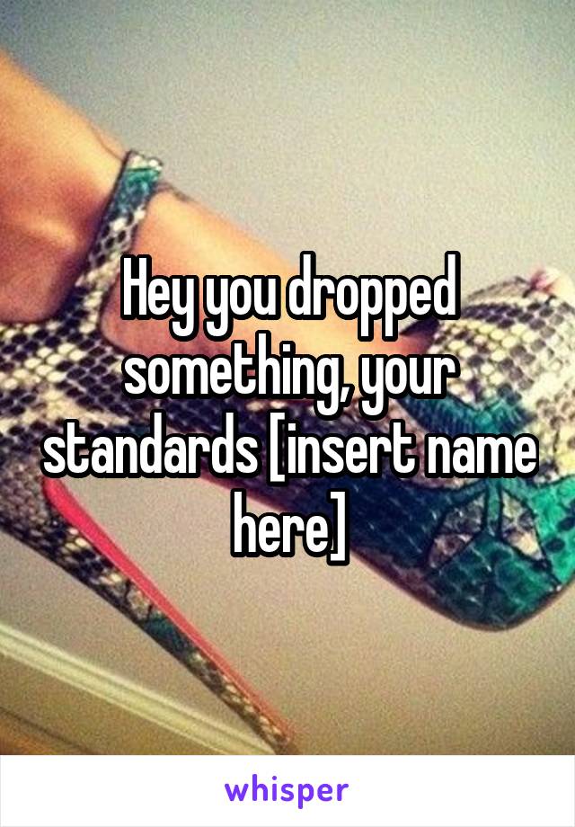 Hey you dropped something, your standards [insert name here]