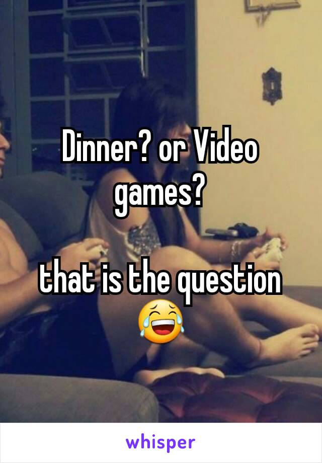 Dinner? or Video games?

that is the question 😂