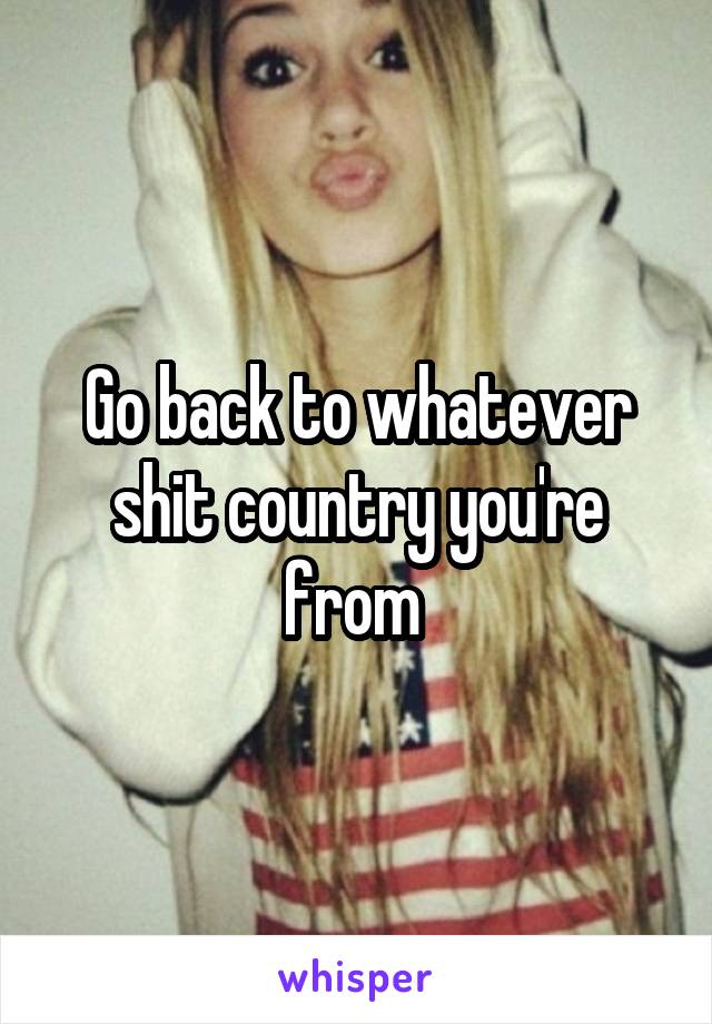 Go back to whatever shit country you're from 