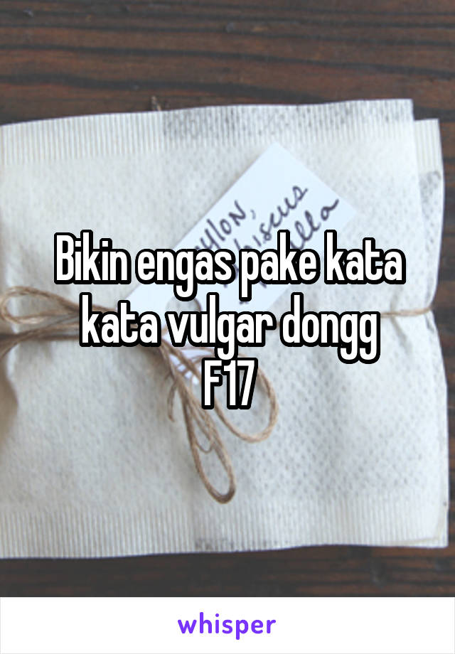 Bikin engas pake kata kata vulgar dongg
F17