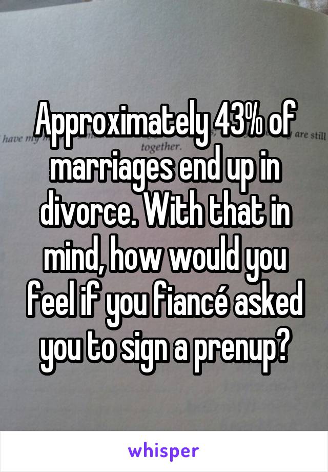 Approximately 43% of marriages end up in divorce. With that in mind, how would you feel if you fiancé asked you to sign a prenup?