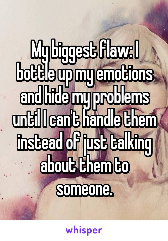 My biggest flaw: I bottle up my emotions and hide my problems until I can't handle them instead of just talking about them to someone.