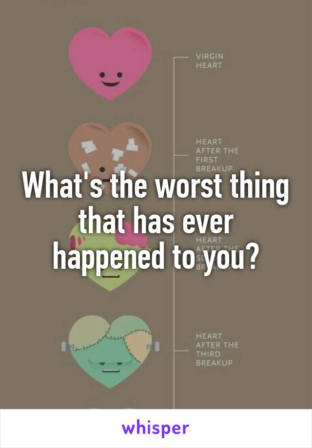 What's the worst thing that has ever happened to you?