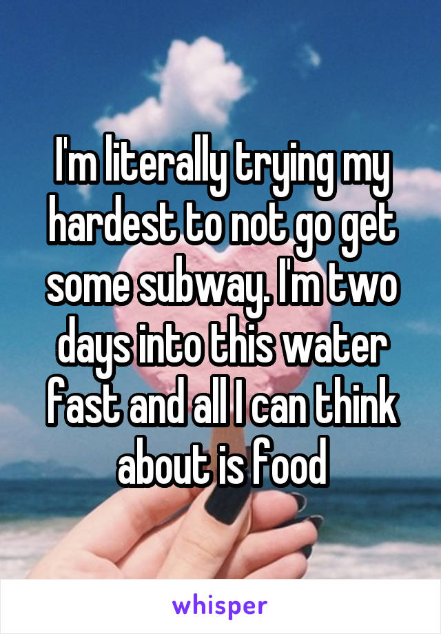 I'm literally trying my hardest to not go get some subway. I'm two days into this water fast and all I can think about is food