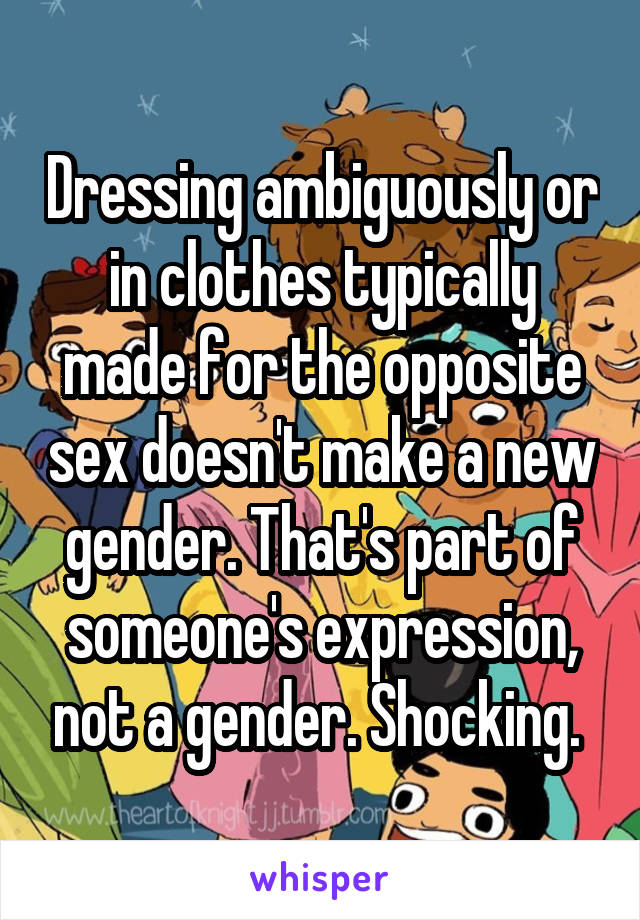 Dressing ambiguously or in clothes typically made for the opposite sex doesn't make a new gender. That's part of someone's expression, not a gender. Shocking. 