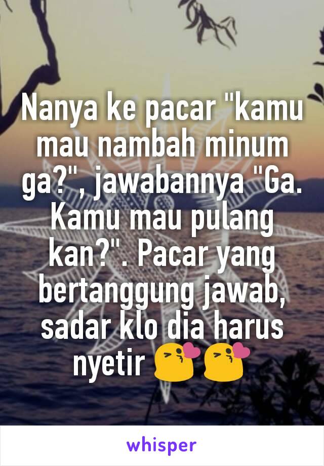 Nanya ke pacar "kamu mau nambah minum ga?", jawabannya "Ga. Kamu mau pulang kan?". Pacar yang bertanggung jawab, sadar klo dia harus nyetir 😘😘