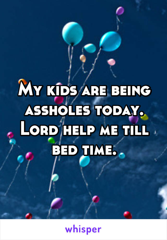 My kids are being assholes today.
Lord help me till bed time.