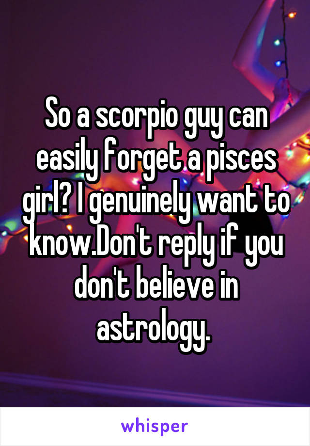 So a scorpio guy can easily forget a pisces girl? I genuinely want to know.Don't reply if you don't believe in astrology. 