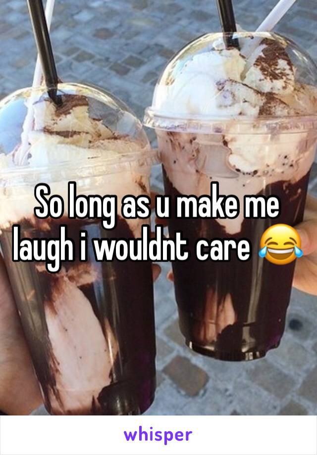 So long as u make me laugh i wouldnt care 😂