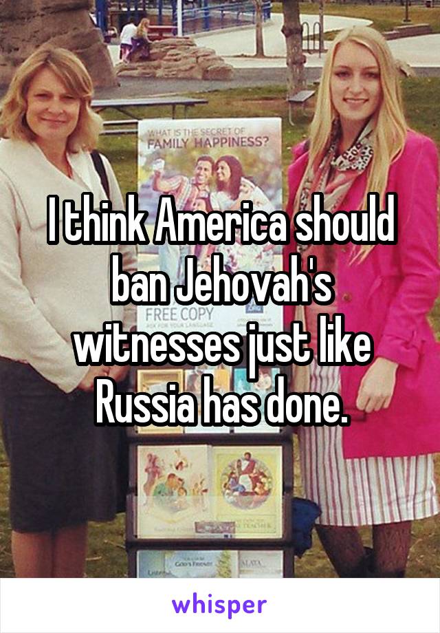 I think America should ban Jehovah's witnesses just like Russia has done.