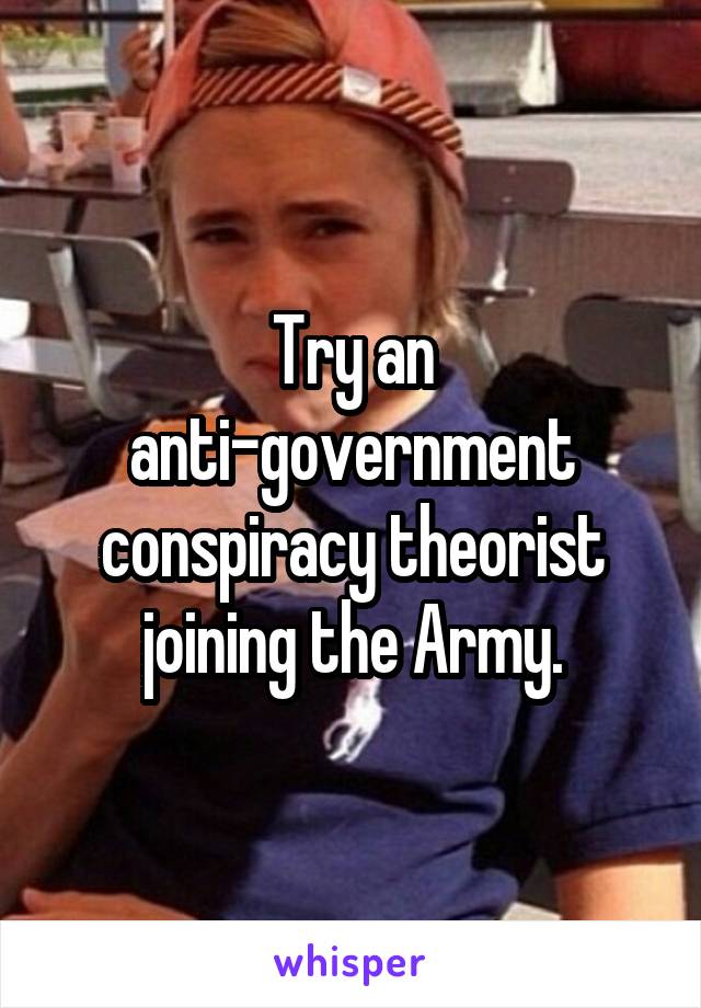 Try an anti-government conspiracy theorist joining the Army.