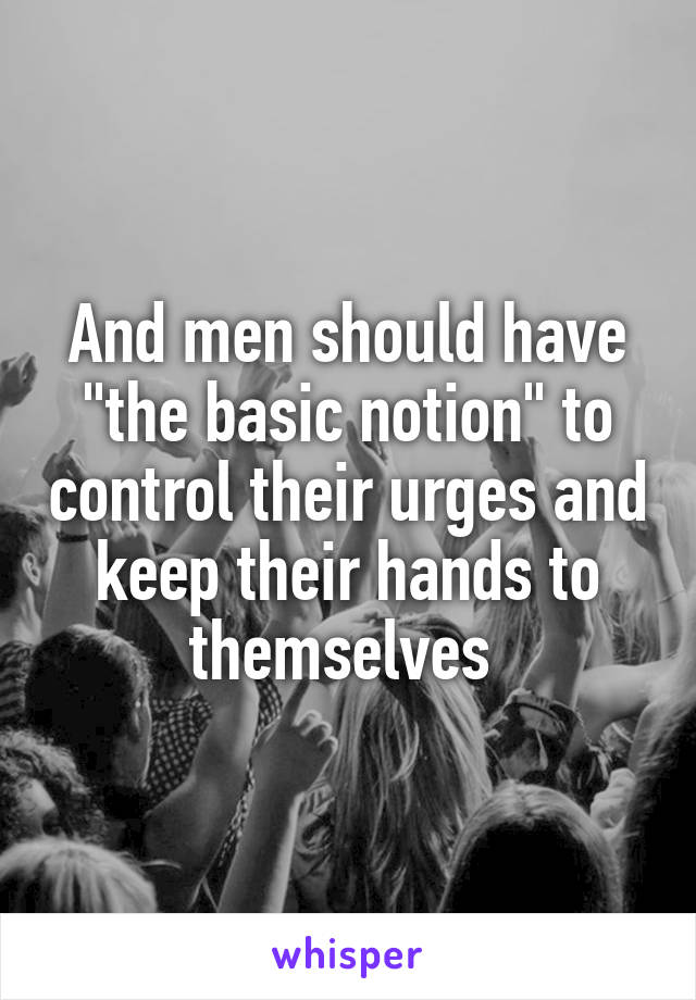 And men should have "the basic notion" to control their urges and keep their hands to themselves 