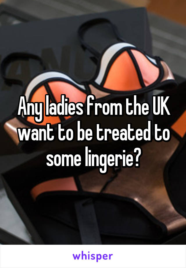 Any ladies from the UK want to be treated to some lingerie?