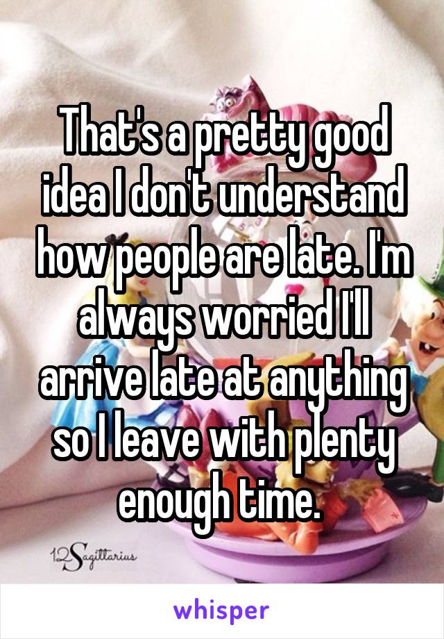 That's a pretty good idea I don't understand how people are late. I'm always worried I'll arrive late at anything so I leave with plenty enough time. 