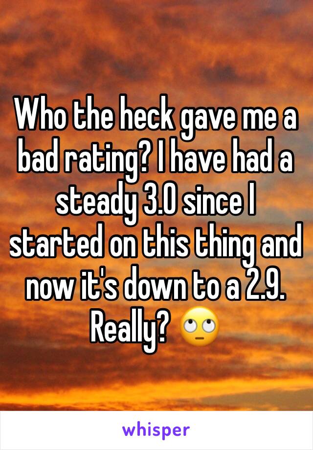 Who the heck gave me a bad rating? I have had a steady 3.0 since I started on this thing and now it's down to a 2.9. 
Really? 🙄