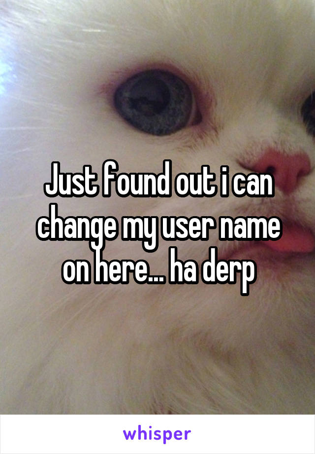 Just found out i can change my user name on here... ha derp