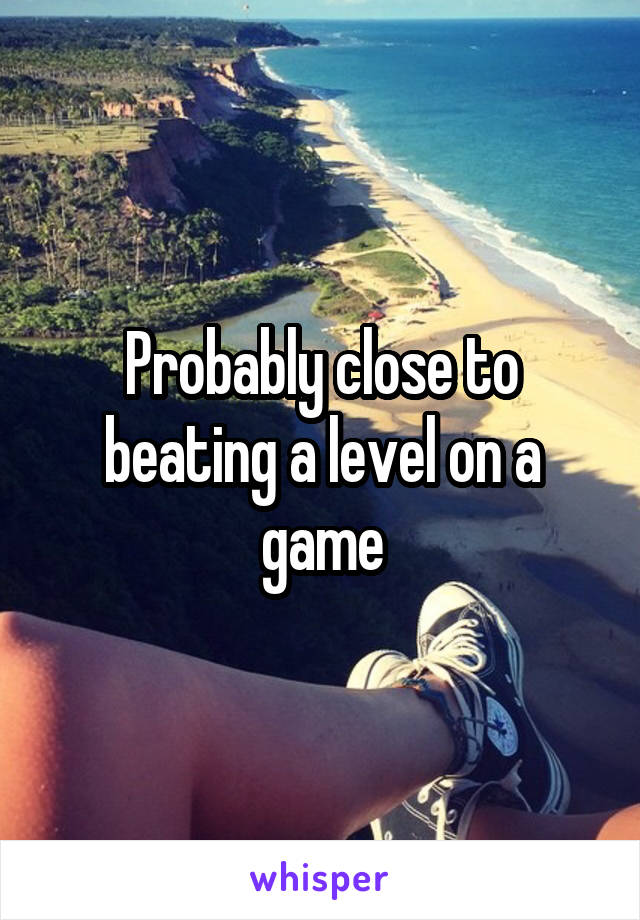 Probably close to beating a level on a game