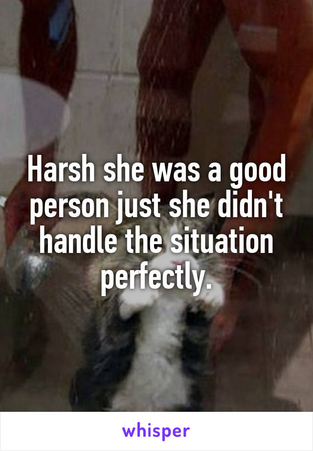 Harsh she was a good person just she didn't handle the situation perfectly.