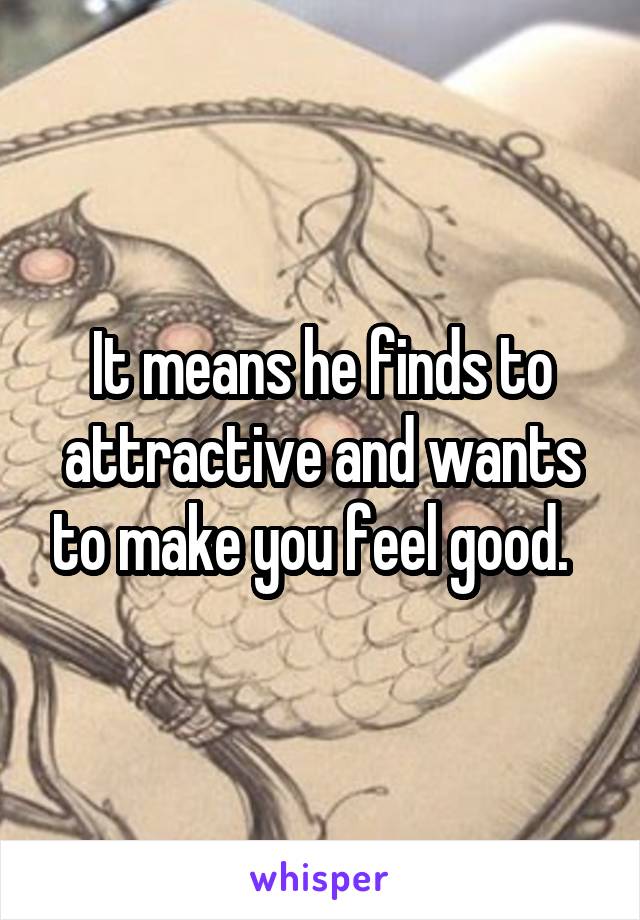 It means he finds to attractive and wants to make you feel good.  